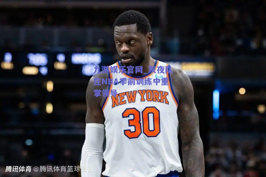 九游娱乐官网_灰夜队在NBA季前训练中重掌领导