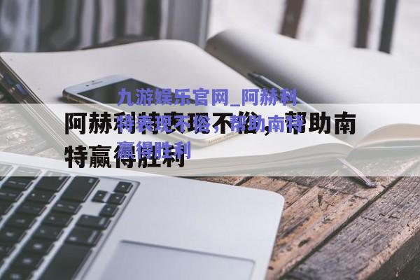 九游娱乐官网_阿赫利特表现不俗，帮助南特赢得胜利